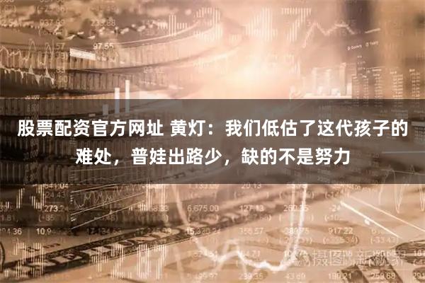 股票配资官方网址 黄灯：我们低估了这代孩子的难处，普娃出路少，缺的不是努力