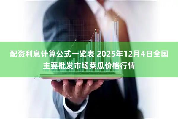 配资利息计算公式一览表 2025年12月4日全国主要批发市场菜瓜价格行情