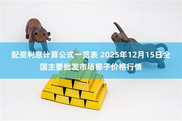 配资利息计算公式一览表 2025年12月15日全国主要批发市场椰子价格行情