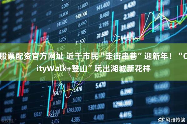股票配资官方网址 近千市民“走街串巷”迎新年！“CityWalk+登山”玩出湖城新花样