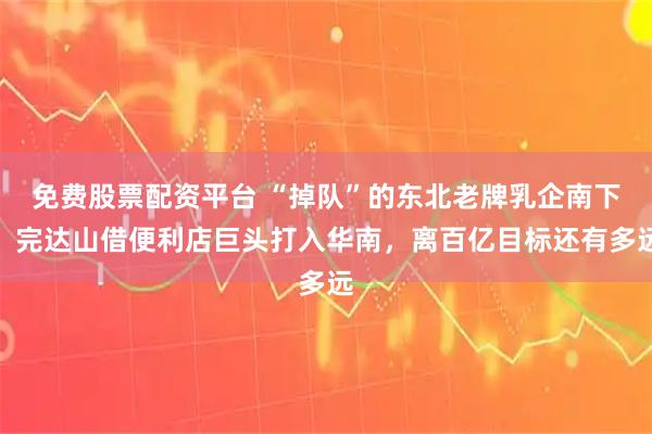 免费股票配资平台 “掉队”的东北老牌乳企南下，完达山借便利店巨头打入华南，离百亿目标还有多远