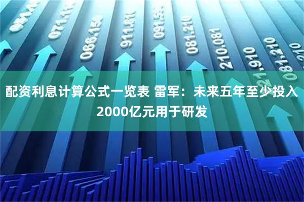 配资利息计算公式一览表 雷军：未来五年至少投入2000亿元用于研发