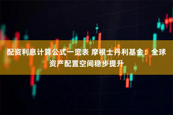 配资利息计算公式一览表 摩根士丹利基金：全球资产配置空间稳步提升