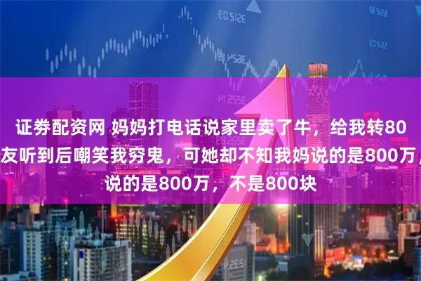 证劵配资网 妈妈打电话说家里卖了牛，给我转800生活费，室友听到后嘲笑我穷鬼，可她却不知我妈说的是800万，不是800块