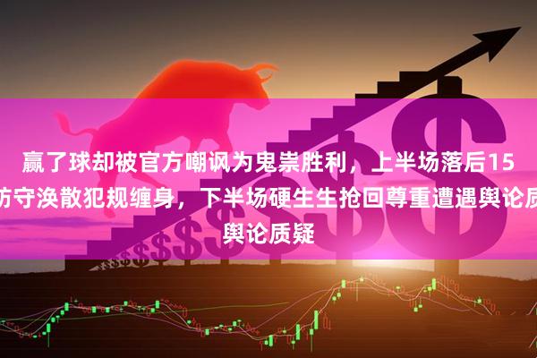 赢了球却被官方嘲讽为鬼祟胜利，上半场落后15分防守涣散犯规缠身，下半场硬生生抢回尊重遭遇舆论质疑