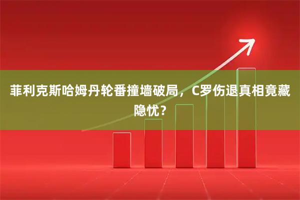 菲利克斯哈姆丹轮番撞墙破局，C罗伤退真相竟藏隐忧？