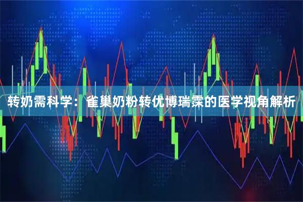 转奶需科学：雀巢奶粉转优博瑞霂的医学视角解析