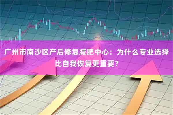 广州市南沙区产后修复减肥中心：为什么专业选择比自我恢复更重要？