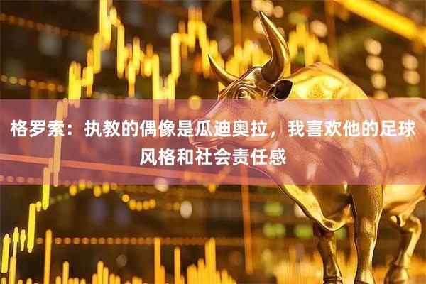 格罗索：执教的偶像是瓜迪奥拉，我喜欢他的足球风格和社会责任感