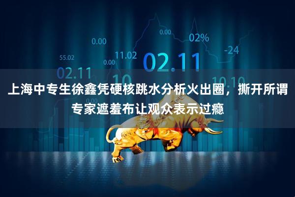 上海中专生徐鑫凭硬核跳水分析火出圈，撕开所谓专家遮羞布让观众表示过瘾